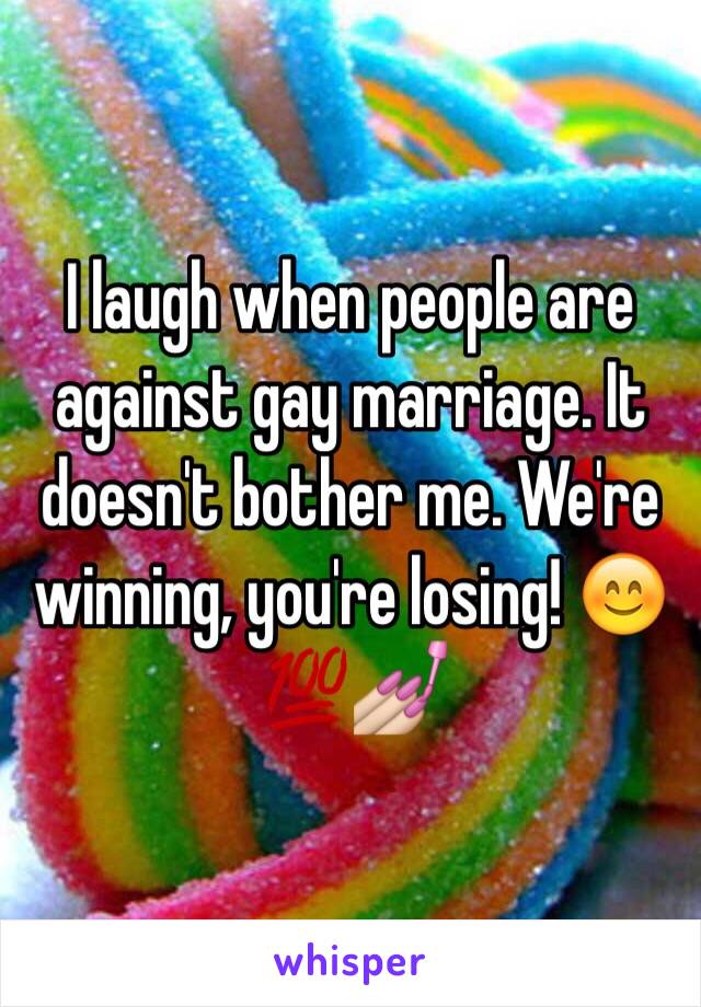 I laugh when people are against gay marriage. It doesn't bother me. We're winning, you're losing! 😊💯💅