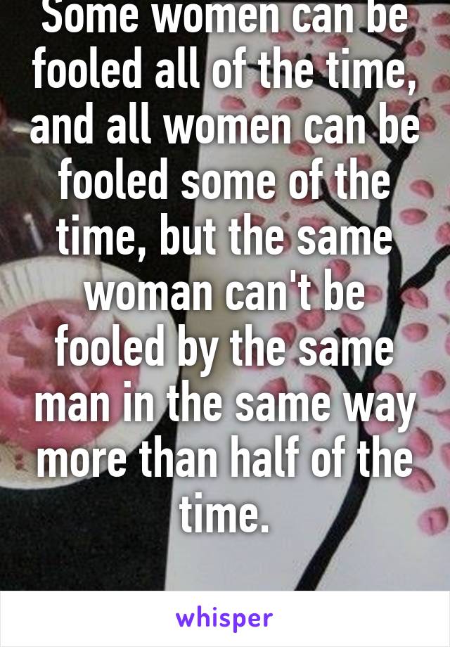 Some women can be fooled all of the time, and all women can be fooled some of the time, but the same woman can't be fooled by the same man in the same way more than half of the time.

Helen Rowland