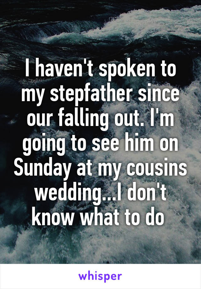 I haven't spoken to my stepfather since our falling out. I'm going to see him on Sunday at my cousins wedding...I don't know what to do 