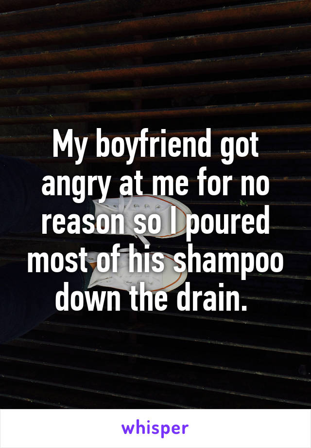 My boyfriend got angry at me for no reason so I poured most of his shampoo down the drain. 