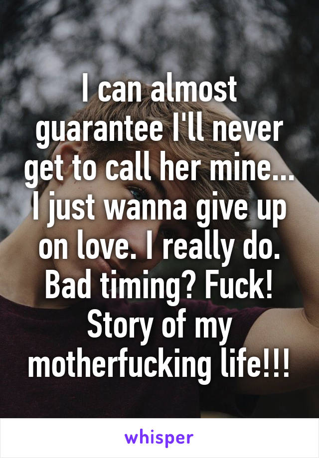 I can almost guarantee I'll never get to call her mine... I just wanna give up on love. I really do. Bad timing? Fuck! Story of my motherfucking life!!!