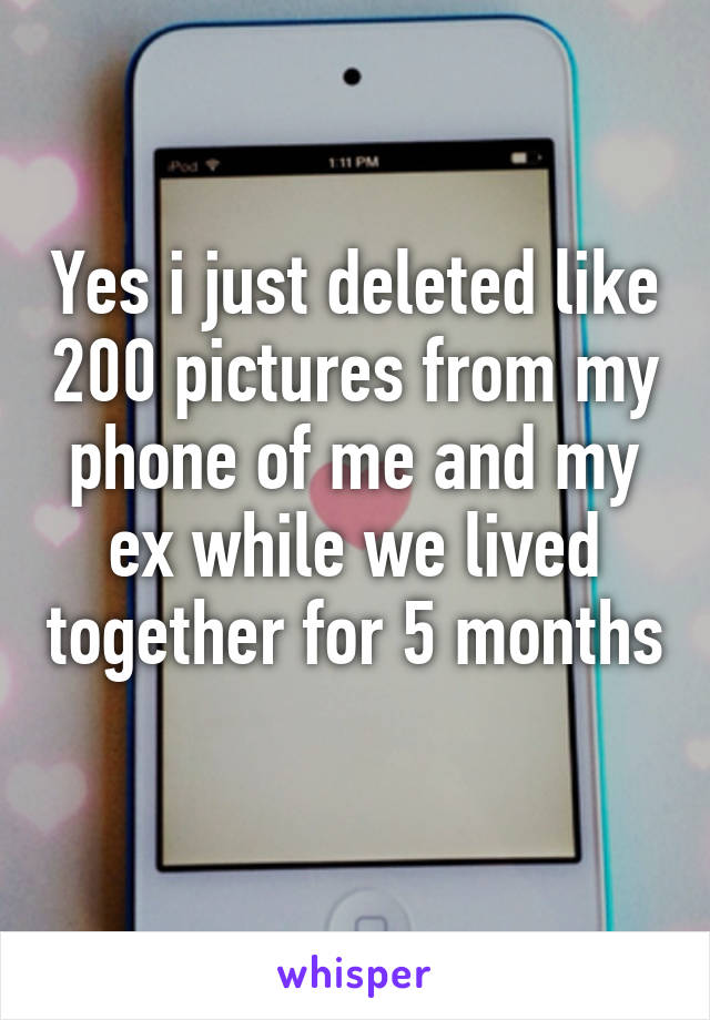 Yes i just deleted like 200 pictures from my phone of me and my ex while we lived together for 5 months 