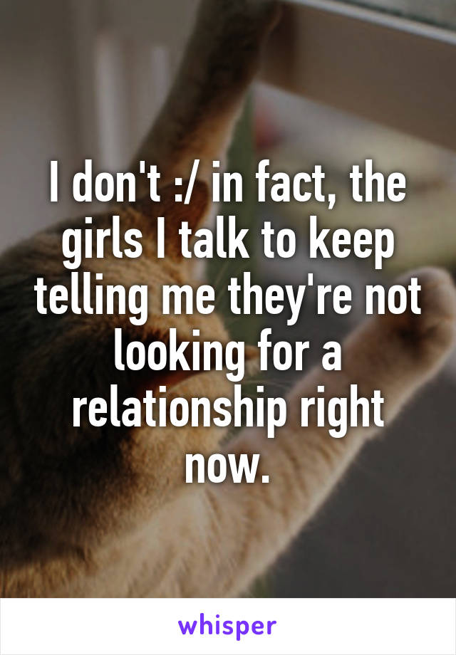 I don't :/ in fact, the girls I talk to keep telling me they're not looking for a relationship right now.