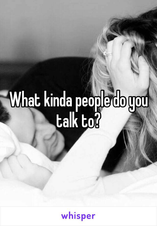 What kinda people do you talk to?