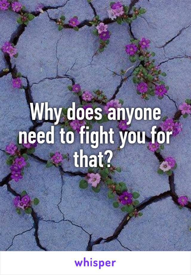 Why does anyone need to fight you for that? 