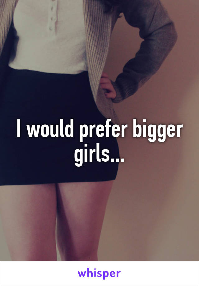 I would prefer bigger girls...