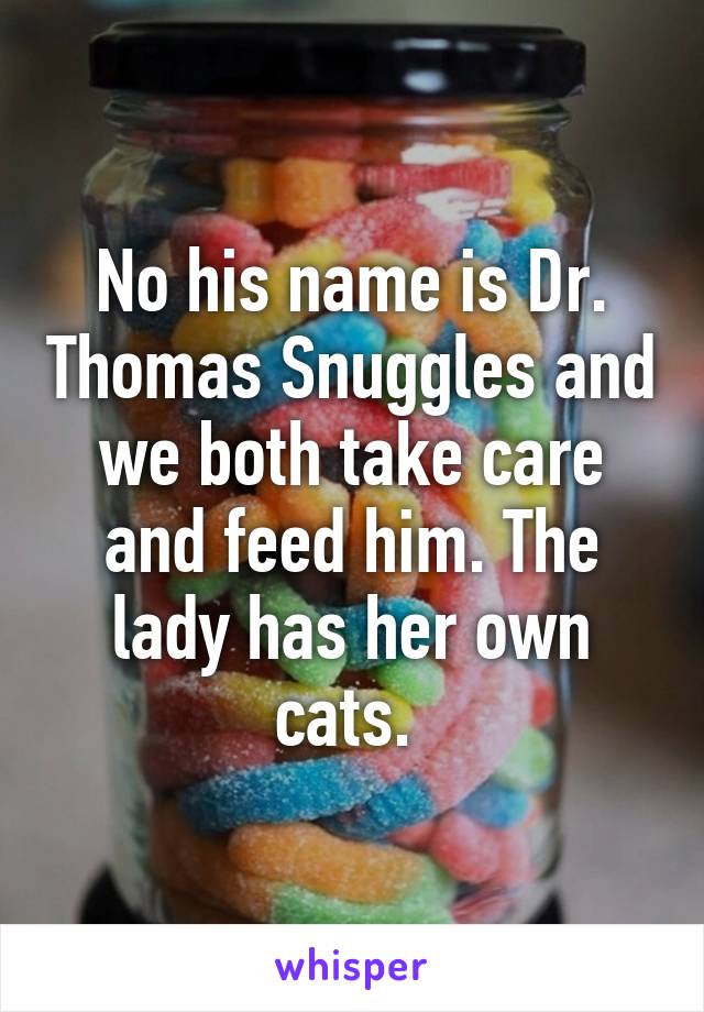 No his name is Dr. Thomas Snuggles and we both take care and feed him. The lady has her own cats. 