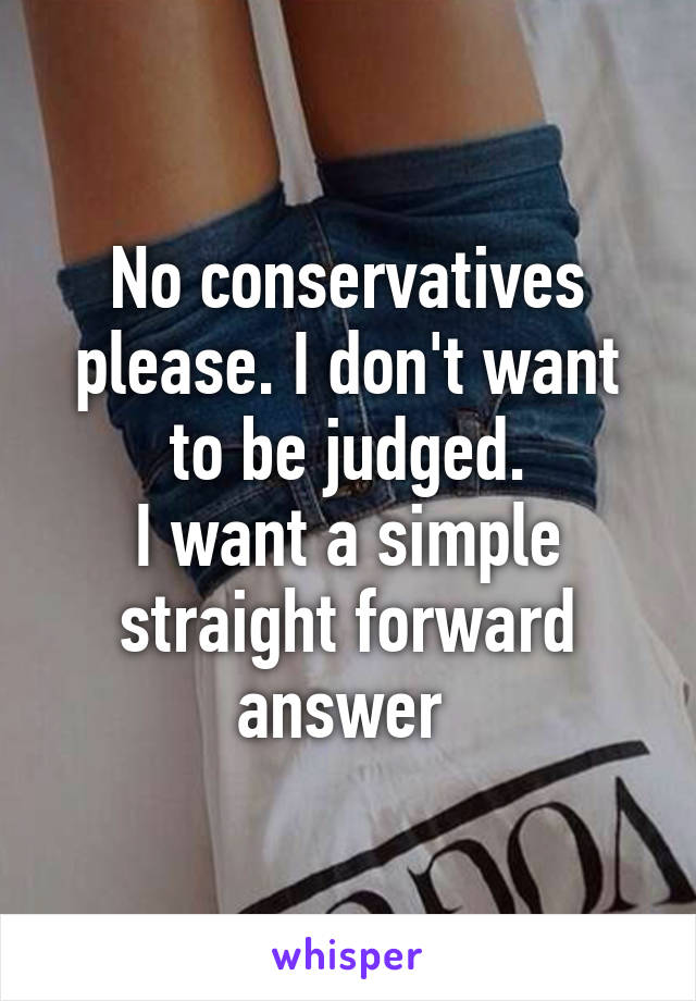 No conservatives please. I don't want to be judged.
I want a simple straight forward answer 