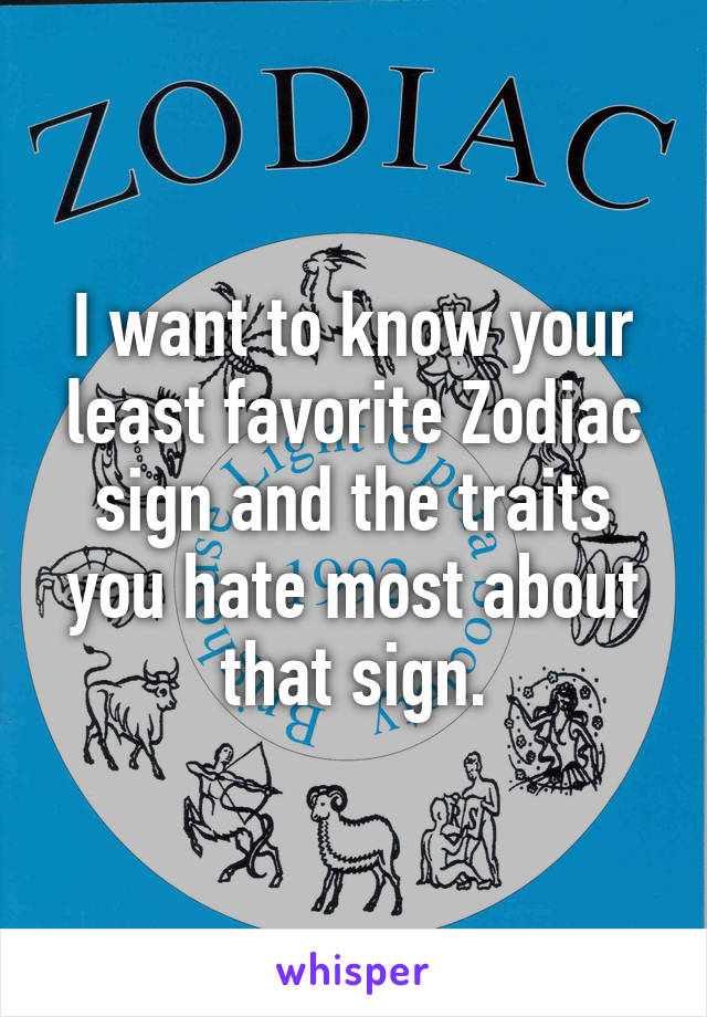 I want to know your least favorite Zodiac sign and the traits you hate most about that sign.