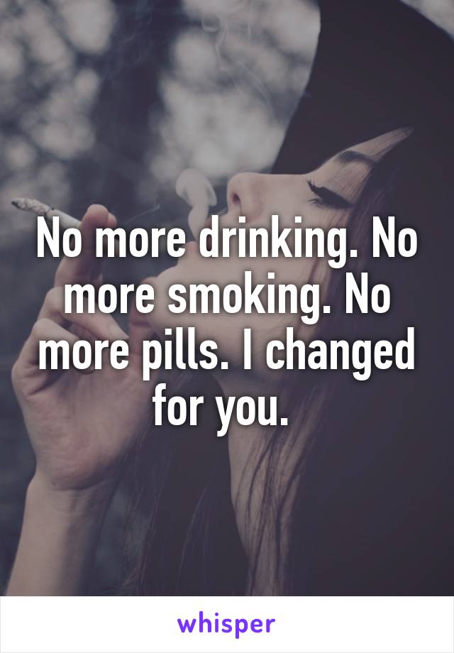 No more drinking. No more smoking. No more pills. I changed for you. 