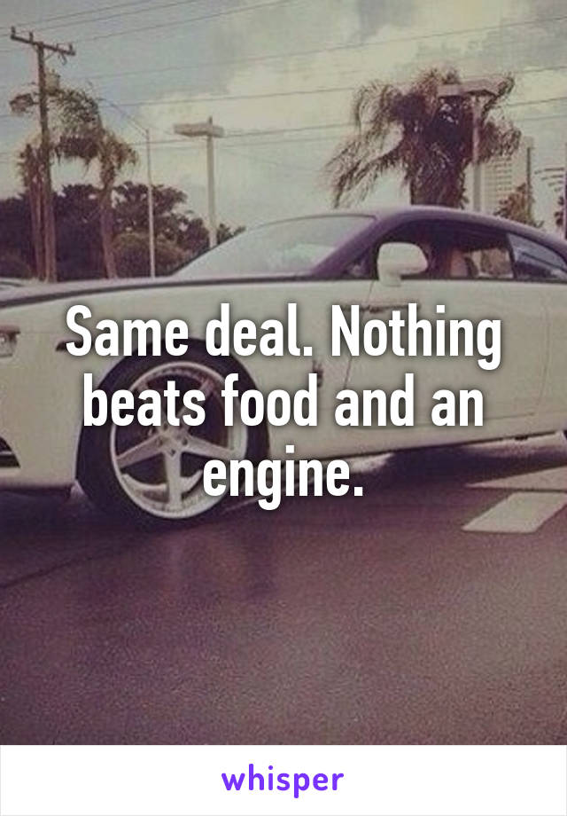 Same deal. Nothing beats food and an engine.