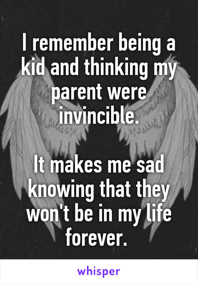 I remember being a kid and thinking my parent were invincible.

It makes me sad knowing that they won't be in my life forever. 