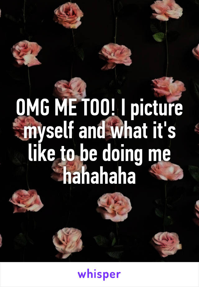 OMG ME TOO! I picture myself and what it's like to be doing me hahahaha