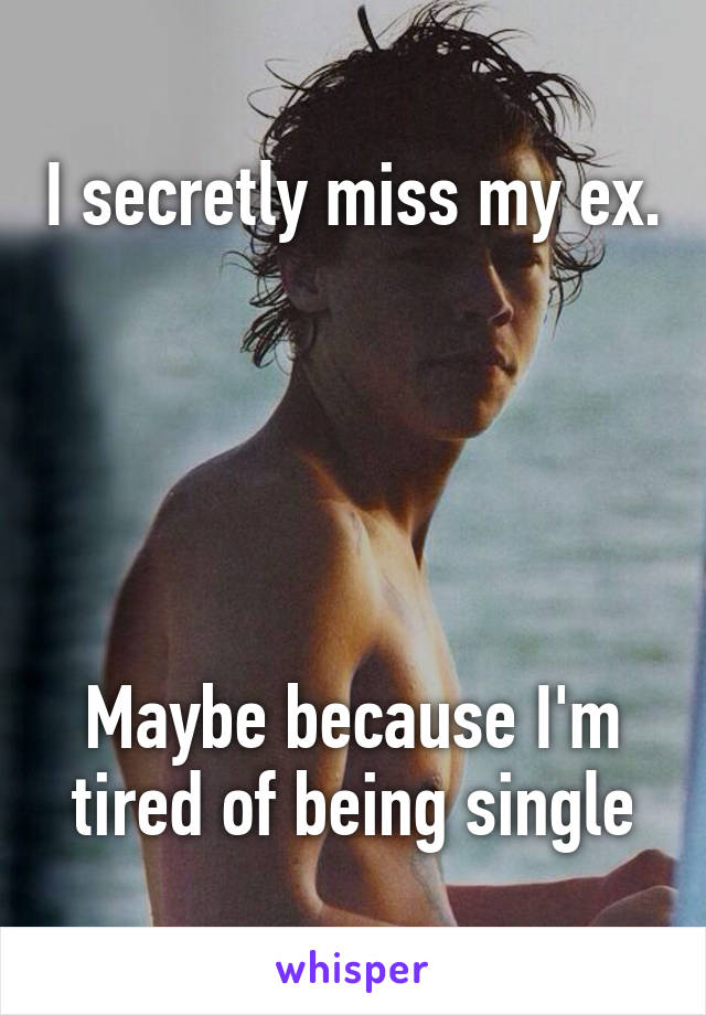 I secretly miss my ex. 




Maybe because I'm tired of being single