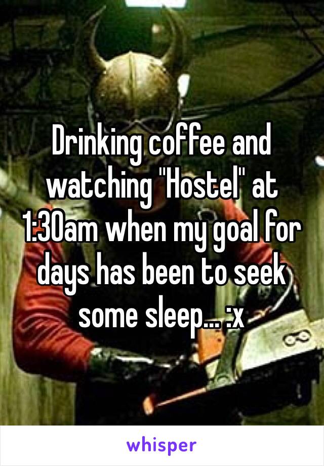 Drinking coffee and watching "Hostel" at 1:30am when my goal for days has been to seek some sleep... :x