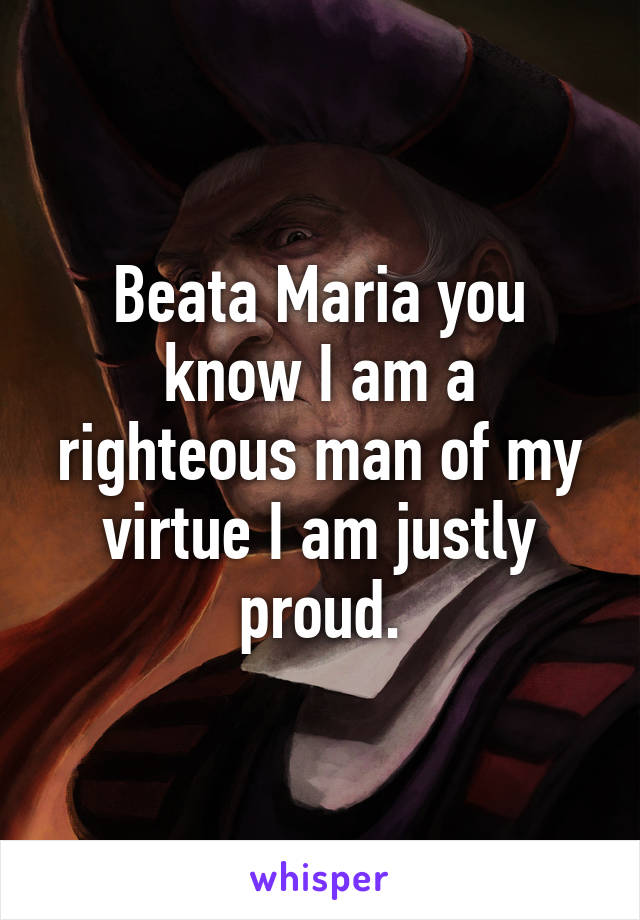 Beata Maria you know I am a righteous man of my virtue I am justly proud.