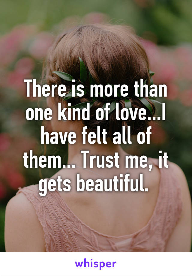 There is more than one kind of love...I have felt all of them... Trust me, it gets beautiful. 