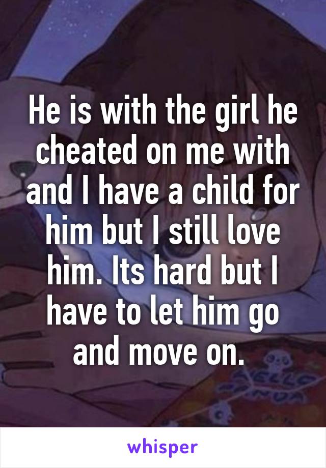 He is with the girl he cheated on me with and I have a child for him but I still love him. Its hard but I have to let him go and move on. 