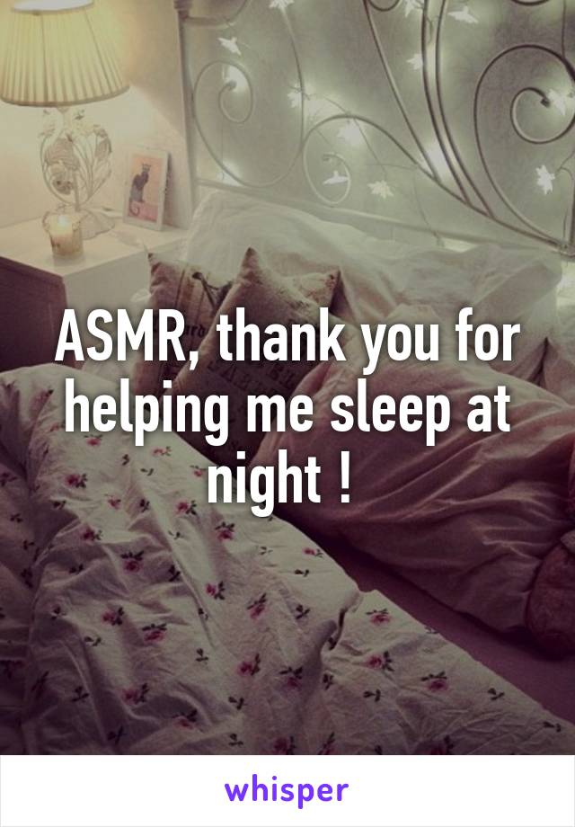 ASMR, thank you for helping me sleep at night ! 