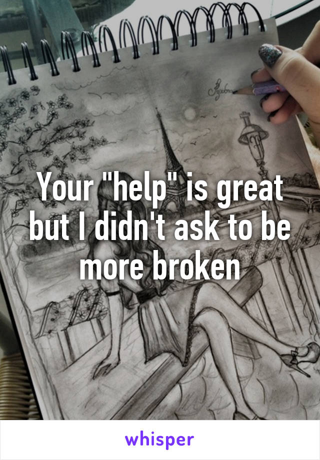 Your "help" is great but I didn't ask to be more broken