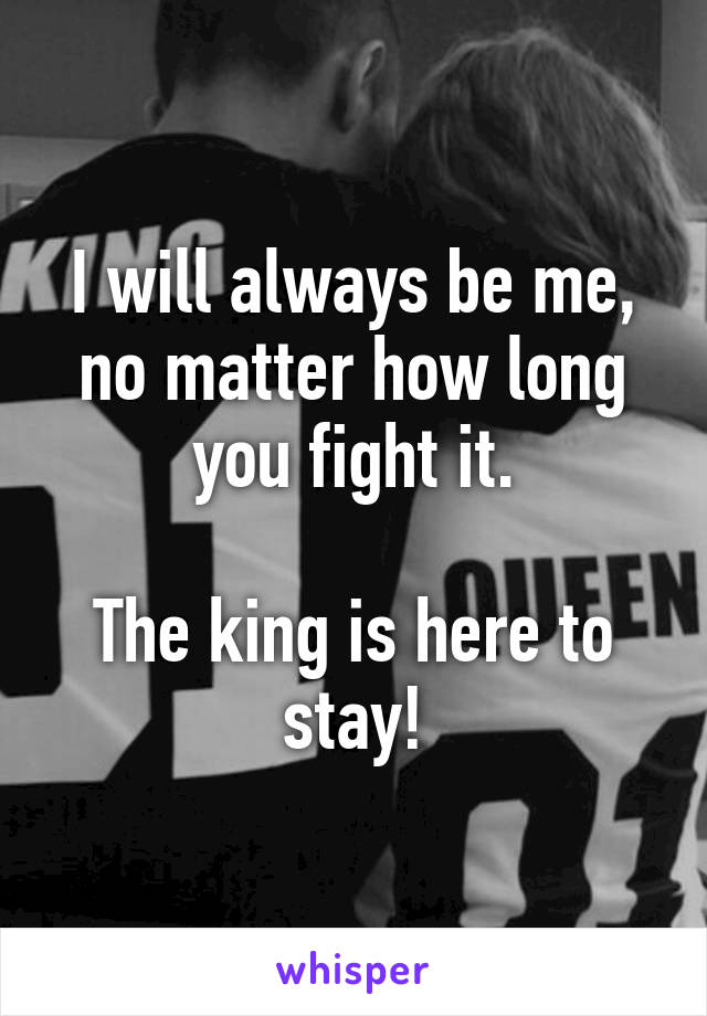 I will always be me, no matter how long you fight it.

The king is here to stay!