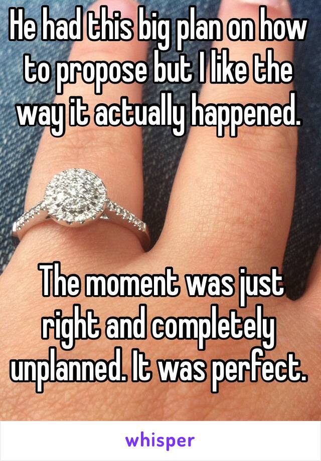 He had this big plan on how to propose but I like the way it actually happened. 



 The moment was just right and completely unplanned. It was perfect. 