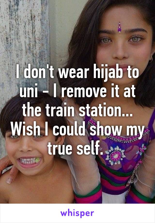 I don't wear hijab to uni - I remove it at the train station... Wish I could show my true self. 