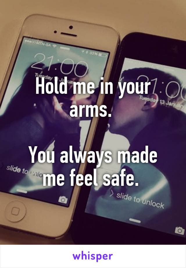 Hold me in your arms. 

You always made me feel safe. 