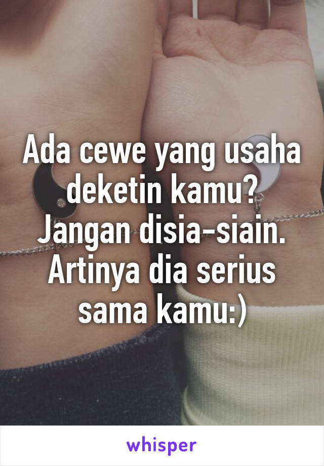 Ada cewe yang usaha deketin kamu? Jangan disia-siain. Artinya dia serius sama kamu:)