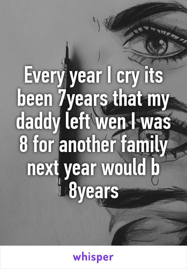 Every year I cry its been 7years that my daddy left wen I was 8 for another family next year would b 8years