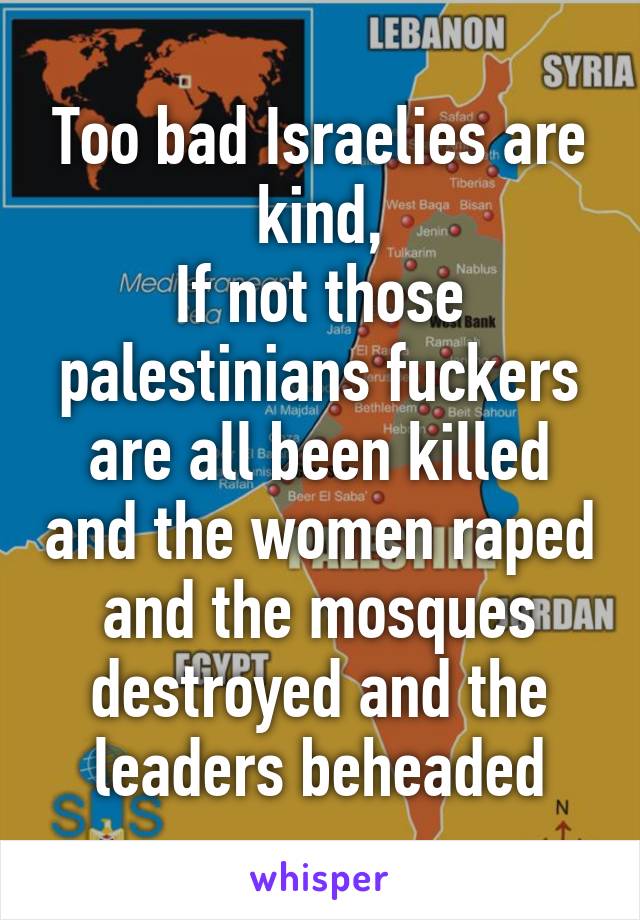 Too bad Israelies are kind,
If not those palestinians fuckers are all been killed and the women raped and the mosques destroyed and the leaders beheaded