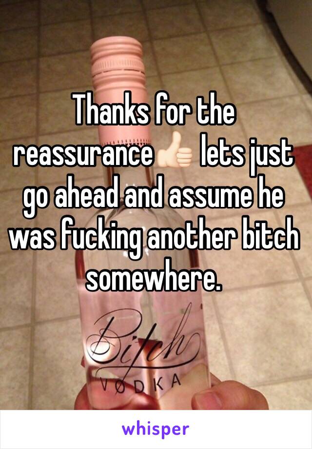 Thanks for the reassurance👍🏻 lets just go ahead and assume he was fucking another bitch somewhere.