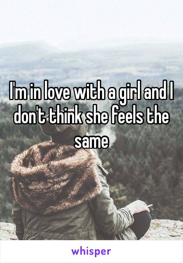 I'm in love with a girl and I don't think she feels the same
