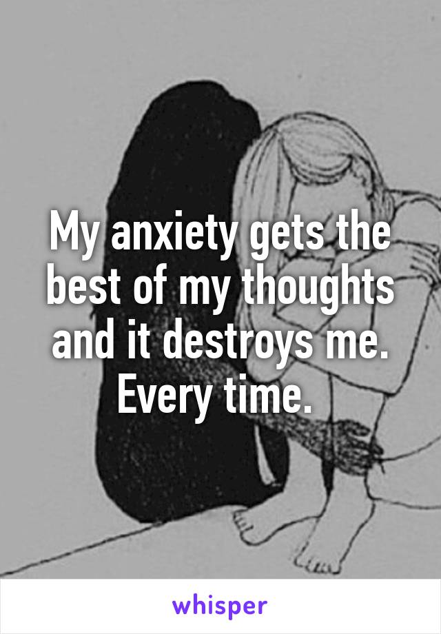 My anxiety gets the best of my thoughts and it destroys me. Every time. 