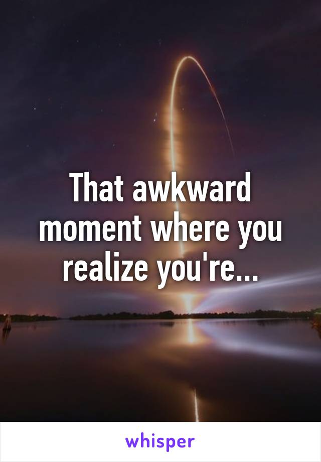 That awkward moment where you realize you're...