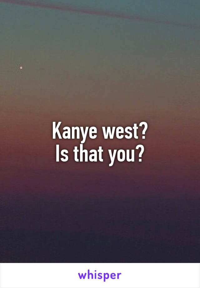 Kanye west?
Is that you?