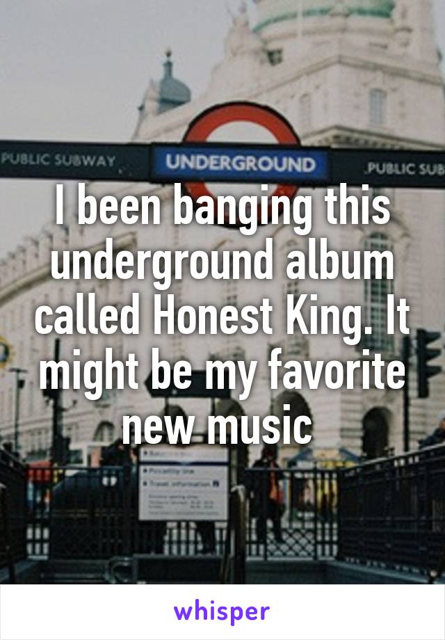 I been banging this underground album called Honest King. It might be my favorite new music 