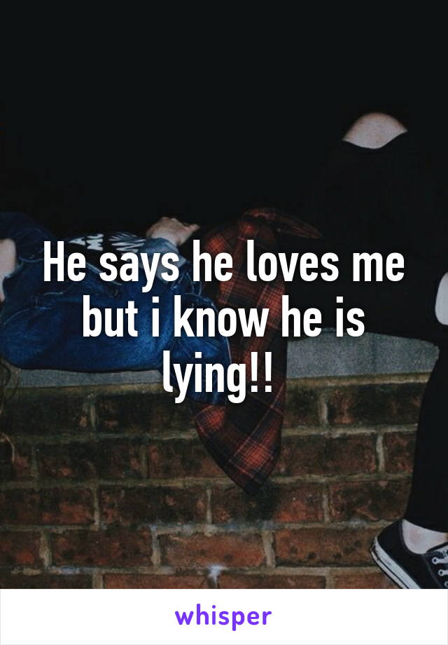 He says he loves me but i know he is lying!! 