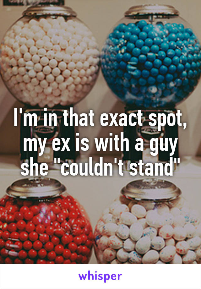 I'm in that exact spot, my ex is with a guy she "couldn't stand"