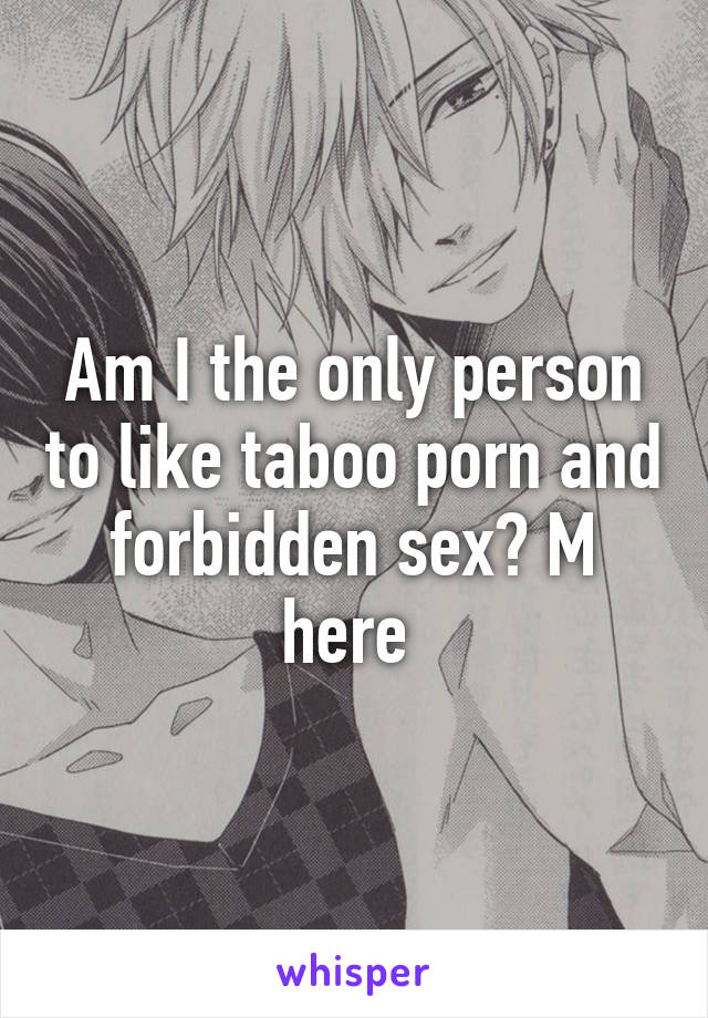 Am I the only person to like taboo porn and forbidden sex? M here 