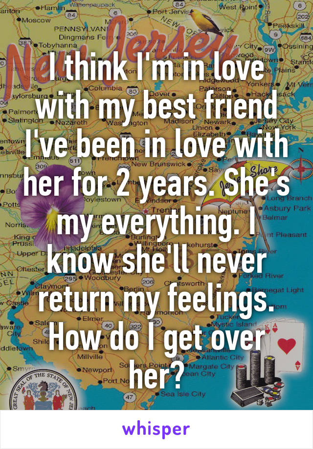 I think I'm in love with my best friend I've been in love with her for 2 years. She's my everything. I know she'll never return my feelings. How do I get over her?