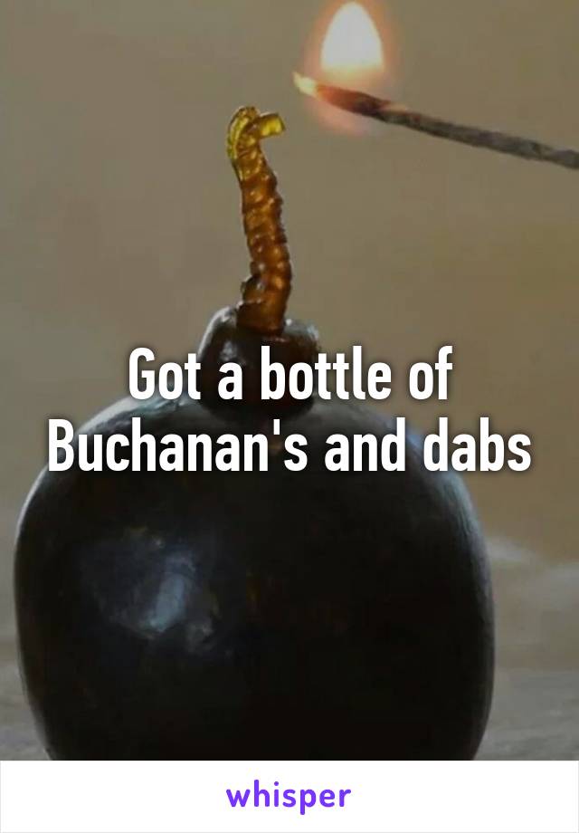 Got a bottle of Buchanan's and dabs