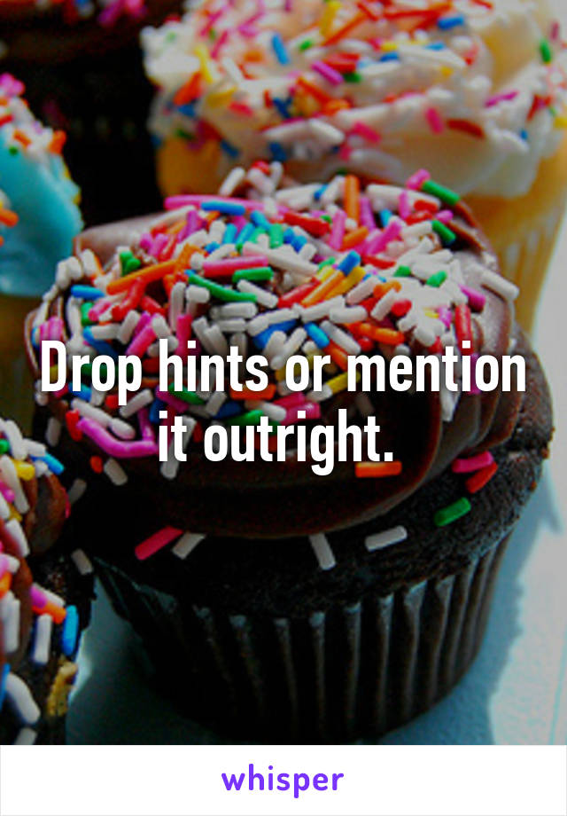 Drop hints or mention it outright. 