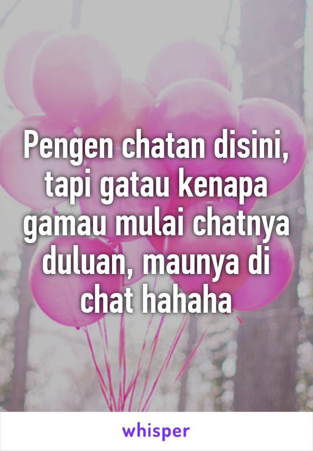 Pengen chatan disini, tapi gatau kenapa gamau mulai chatnya duluan, maunya di chat hahaha