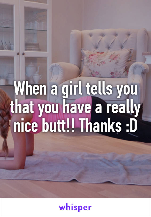 When a girl tells you that you have a really nice butt!! Thanks :D