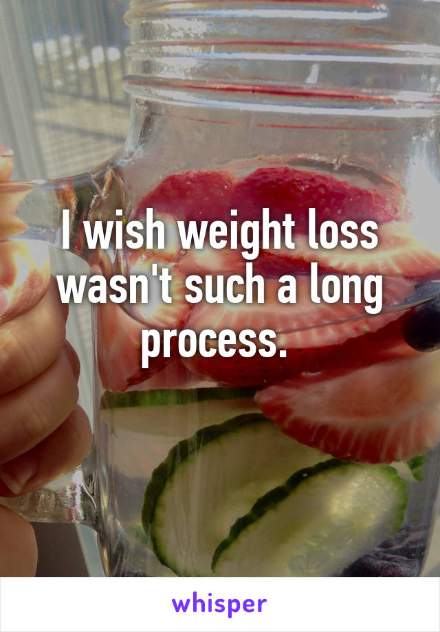 I wish weight loss wasn't such a long process. 
