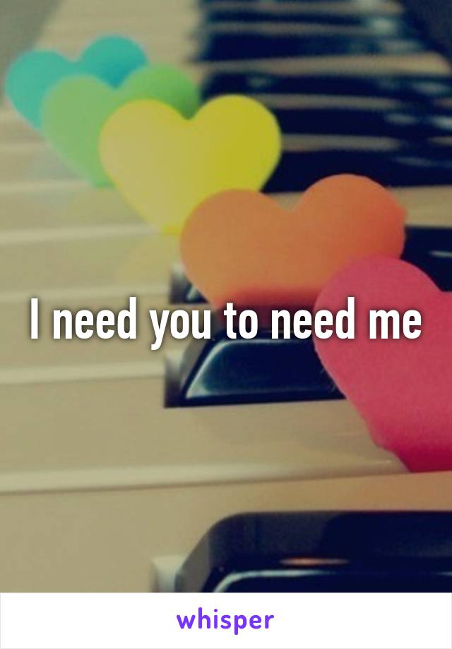 I need you to need me