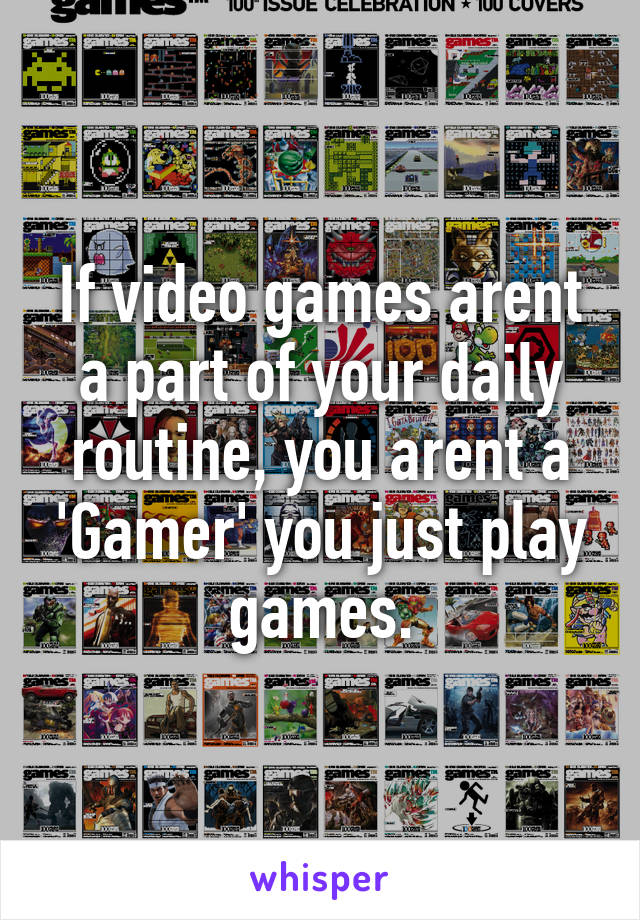 If video games arent a part of your daily routine, you arent a 'Gamer' you just play games.