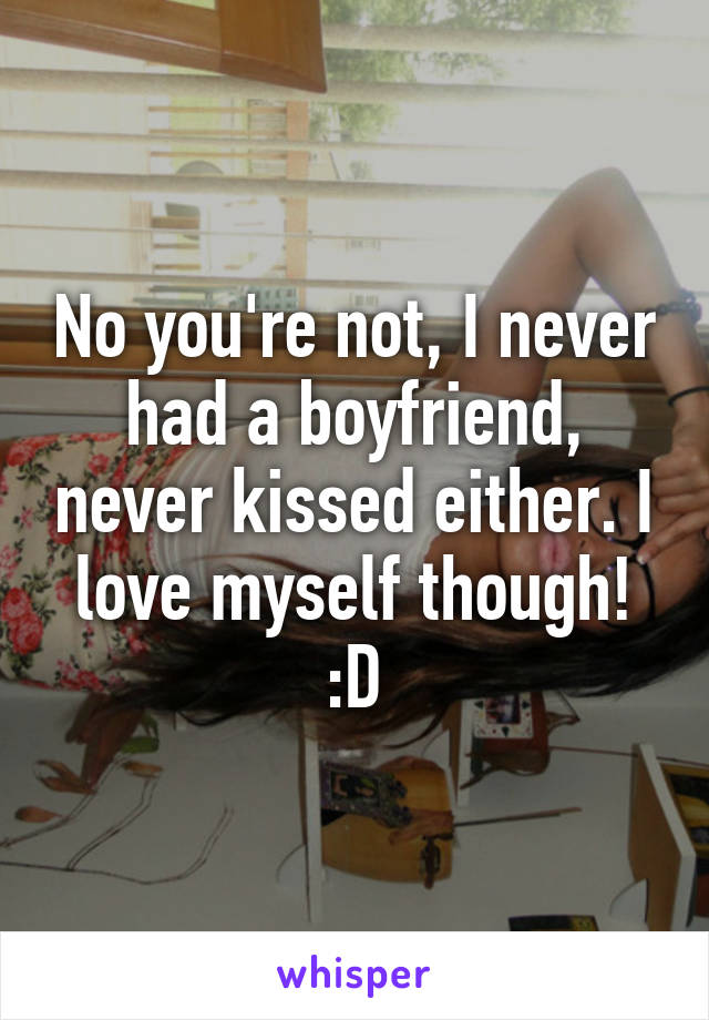 No you're not, I never had a boyfriend, never kissed either. I love myself though! :D