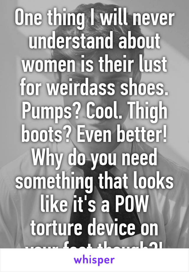 One thing I will never understand about women is their lust for weirdass shoes. Pumps? Cool. Thigh boots? Even better! Why do you need something that looks like it's a POW torture device on your feet though?!